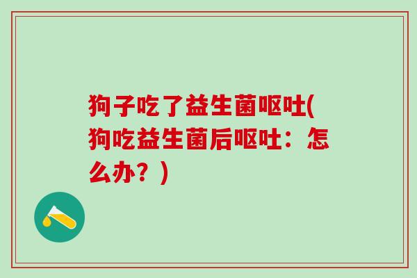 狗子吃了益生菌(狗吃益生菌后:怎么办?) 狗子吃了益生菌(狗吃益生菌后:怎么办?)