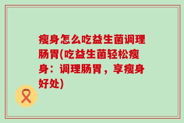 瘦身怎么吃益生菌调理肠胃(吃益生菌轻松瘦身：调理肠胃，享瘦身好处)