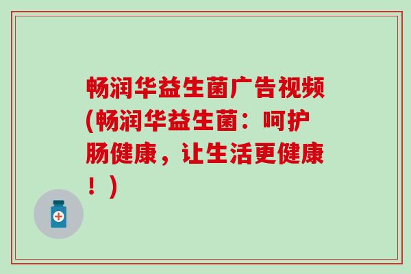 畅润华益生菌广告视频(畅润华益生菌：呵护肠健康，让生活更健康！)