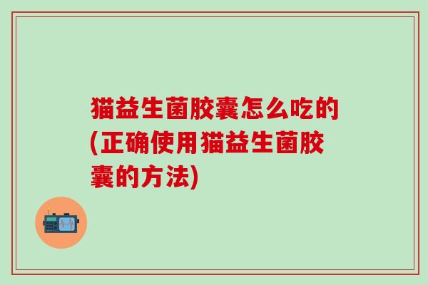 猫益生菌胶囊怎么吃的(正确使用猫益生菌胶囊的方法)
