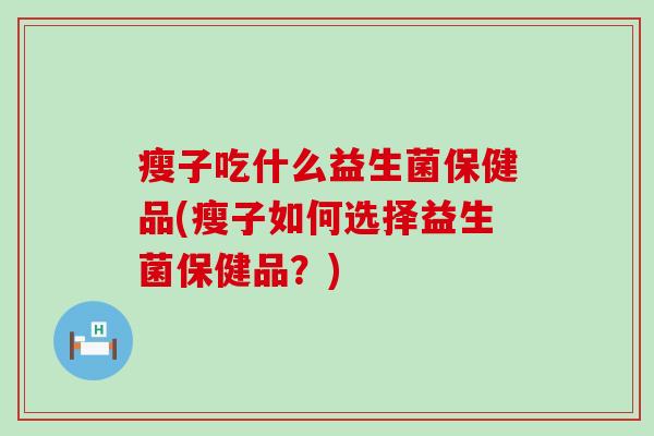 瘦子吃什么益生菌保健品(瘦子如何选择益生菌保健品？)