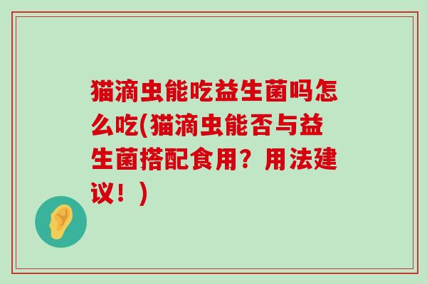 猫滴虫能吃益生菌吗怎么吃(猫滴虫能否与益生菌搭配食用？用法建议！)