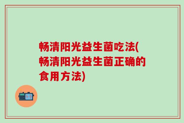 畅清阳光益生菌吃法(畅清阳光益生菌正确的食用方法)