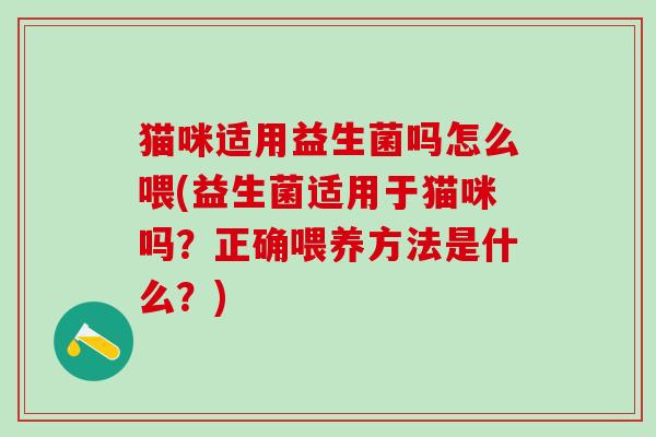 猫咪适用益生菌吗怎么喂(益生菌适用于猫咪吗？正确喂养方法是什么？)
