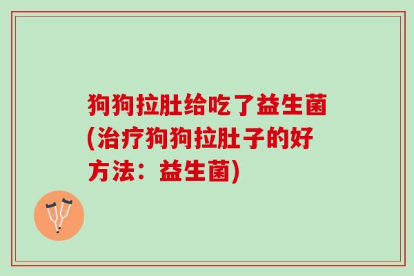 狗狗拉肚给吃了益生菌(治疗狗狗拉肚子的好方法：益生菌)