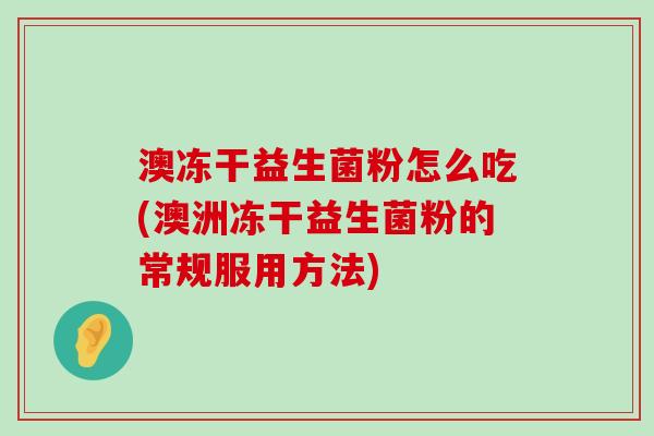 澳冻干益生菌粉怎么吃(澳洲冻干益生菌粉的常规服用方法)