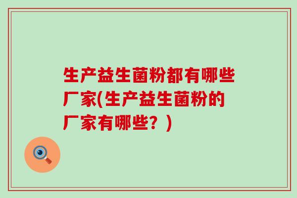生产益生菌粉都有哪些厂家(生产益生菌粉的厂家有哪些？)