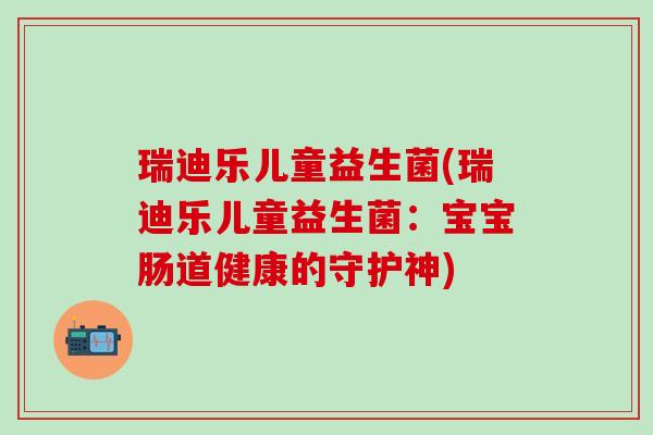 瑞迪乐儿童益生菌(瑞迪乐儿童益生菌：宝宝肠道健康的守护神)