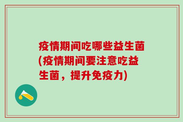 疫情期间吃哪些益生菌(疫情期间要注意吃益生菌,提升力) 疫情期间吃哪些益生菌(疫情期间要注意吃益生菌,提升力)