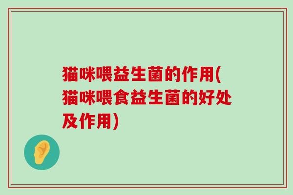 猫咪喂益生菌的作用(猫咪喂食益生菌的好处及作用)