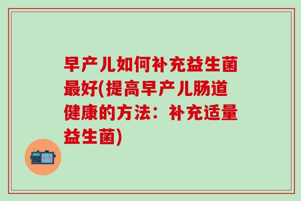 早产儿如何补充益生菌最好(提高早产儿肠道健康的方法：补充适量益生菌)