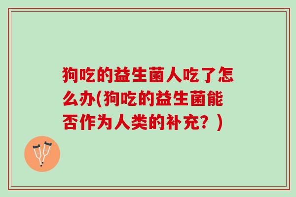 狗吃的益生菌人吃了怎么办(狗吃的益生菌能否作为人类的补充？)