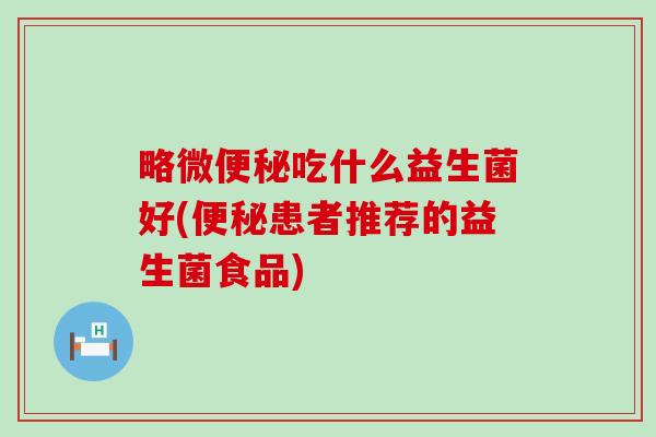 略微便秘吃什么益生菌好(便秘患者推荐的益生菌食品)