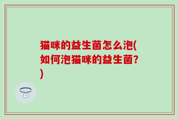 猫咪的益生菌怎么泡(如何泡猫咪的益生菌？)