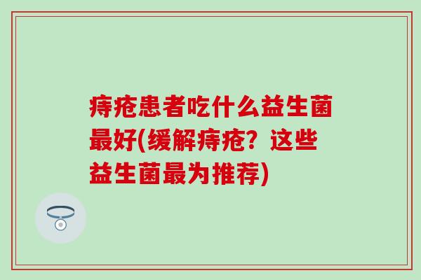 痔疮患者吃什么益生菌最好(缓解痔疮？这些益生菌最为推荐)