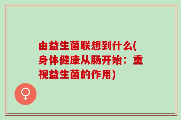 由益生菌联想到什么(身体健康从肠开始：重视益生菌的作用)