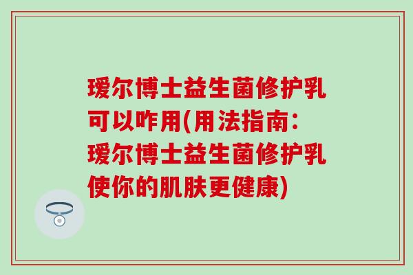 瑷尔博士益生菌修护乳可以咋用(用法指南:瑷尔博士益生菌修护乳使你的更健康) 瑷尔博士益生菌修护乳可以咋用(用法指南:瑷尔博士益生菌修护乳使你的更健康)