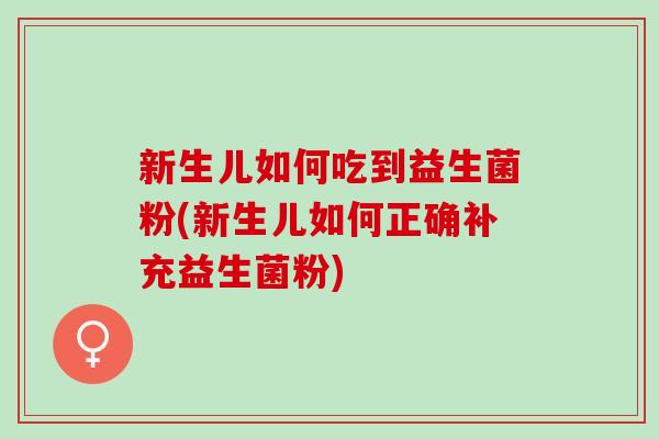 新生儿如何吃到益生菌粉(新生儿如何正确补充益生菌粉)