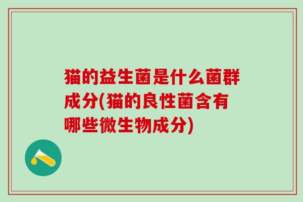 猫的益生菌是什么菌群成分(猫的良性菌含有哪些微生物成分) 猫的益生菌是什么菌群成分(猫的良性菌含有哪些微生物成分)