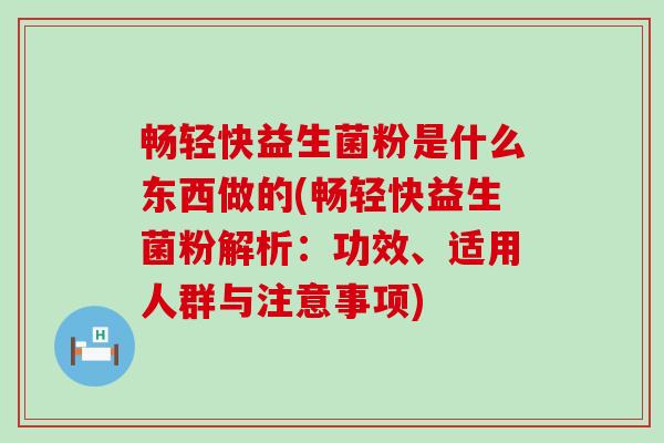 畅轻快益生菌粉是什么东西做的(畅轻快益生菌粉解析：功效、适用人群与注意事项)
