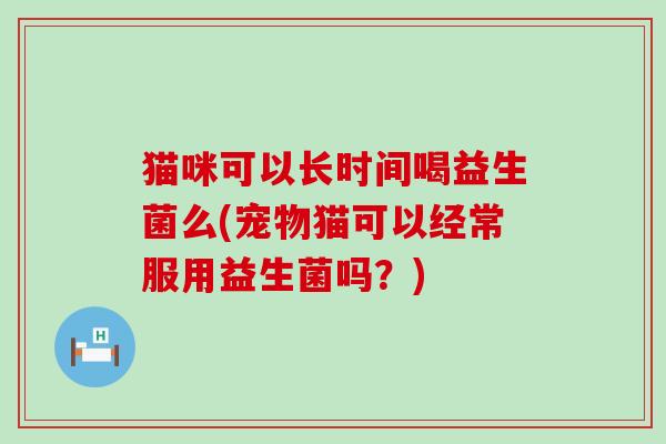 猫咪可以长时间喝益生菌么(宠物猫可以经常服用益生菌吗？)