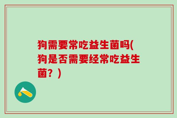 狗需要常吃益生菌吗(狗是否需要经常吃益生菌？)