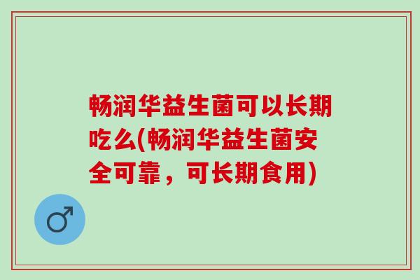 畅润华益生菌可以长期吃么(畅润华益生菌安全可靠，可长期食用)