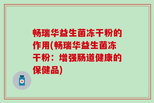 畅瑞华益生菌冻干粉的作用(畅瑞华益生菌冻干粉:增强肠道健康的保健品) 畅瑞华益生菌冻干粉的作用(畅瑞华益生菌冻干粉:增强肠道健康的保健品)