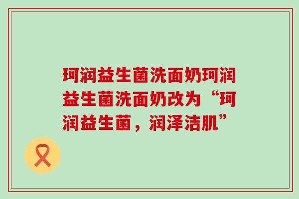 珂润益生菌洗面奶珂润益生菌洗面奶改为“珂润益生菌，润泽洁肌”