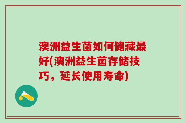 澳洲益生菌如何储藏最好(澳洲益生菌存储技巧，延长使用寿命)