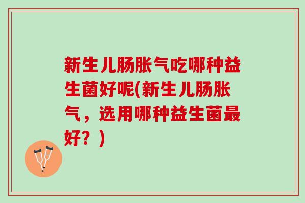 新生儿肠胀气吃哪种益生菌好呢(新生儿肠胀气，选用哪种益生菌最好？)