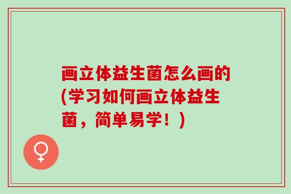 画立体益生菌怎么画的(学习如何画立体益生菌，简单易学！)