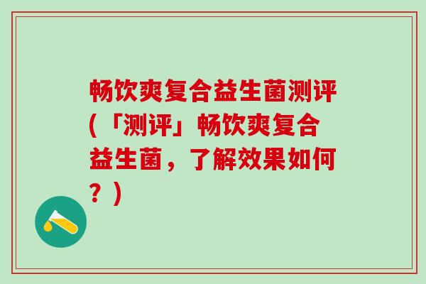 畅饮爽复合益生菌测评(「测评」畅饮爽复合益生菌，了解效果如何？)