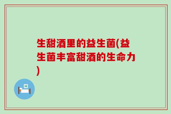 生甜酒里的益生菌(益生菌丰富甜酒的生命力) 生甜酒里的益生菌(益生菌丰富甜酒的生命力)