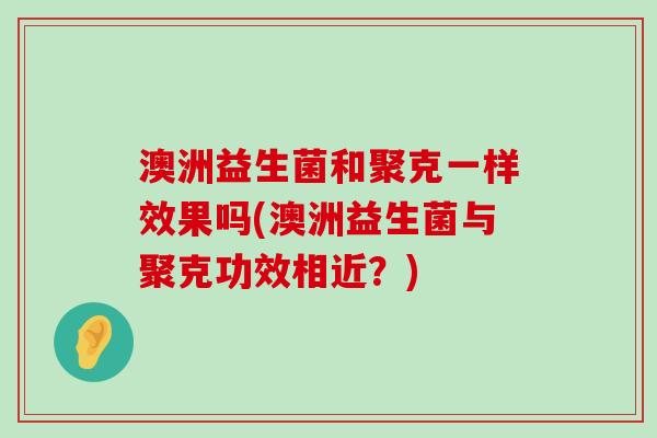 澳洲益生菌和聚克一样效果吗(澳洲益生菌与聚克功效相近？)