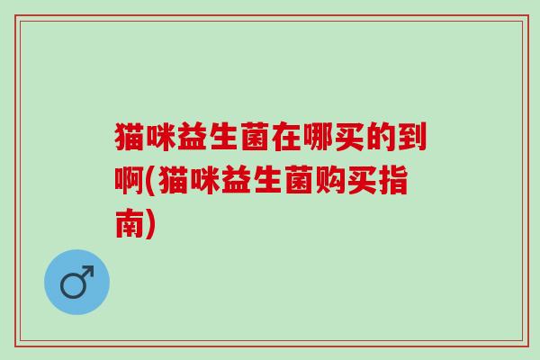 猫咪益生菌在哪买的到啊(猫咪益生菌购买指南)