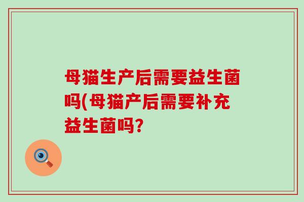 母猫生产后需要益生菌吗(母猫产后需要补充益生菌吗？