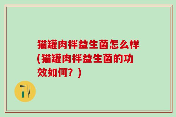 猫罐肉拌益生菌怎么样(猫罐肉拌益生菌的功效如何？)