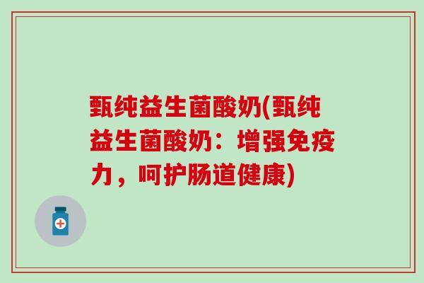甄纯益生菌酸奶(甄纯益生菌酸奶：增强免疫力，呵护肠道健康)
