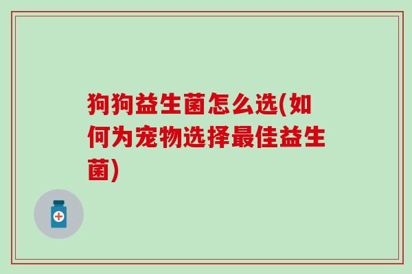 狗狗益生菌怎么选(如何为宠物选择最佳益生菌)