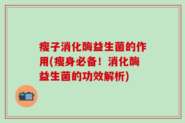 瘦子消化酶益生菌的作用(瘦身必备！消化酶益生菌的功效解析)