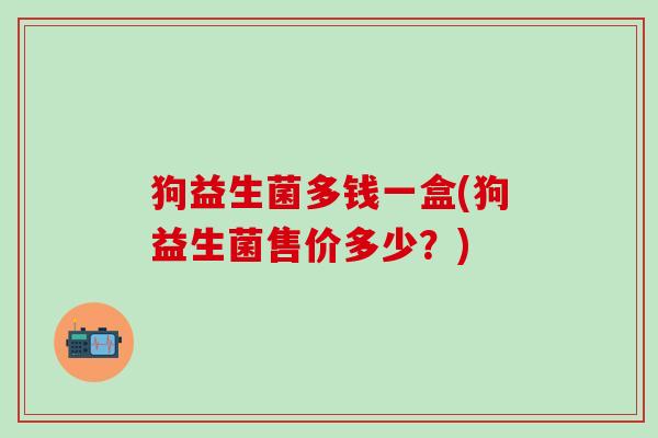 狗益生菌多钱一盒(狗益生菌售价多少？)