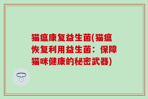猫瘟康复益生菌(猫瘟恢复利用益生菌:保障猫咪健康的秘密武器) 猫瘟康复益生菌(猫瘟恢复利用益生菌:保障猫咪健康的秘密武器)