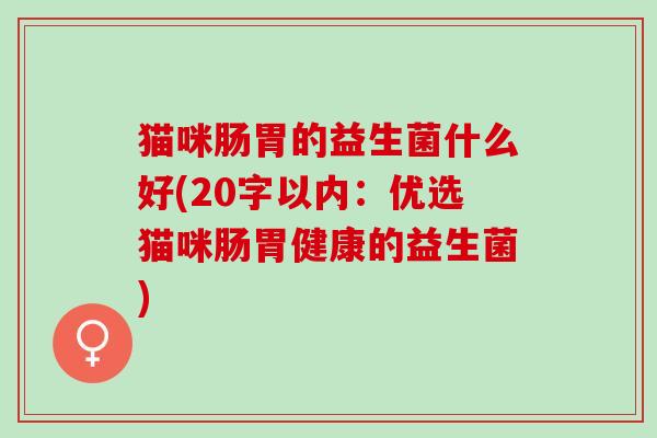 猫咪肠胃的益生菌什么好(20字以内：优选猫咪肠胃健康的益生菌)