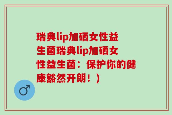 瑞典lip加硒女性益生菌瑞典lip加硒女性益生菌：保护你的健康豁然开朗！)