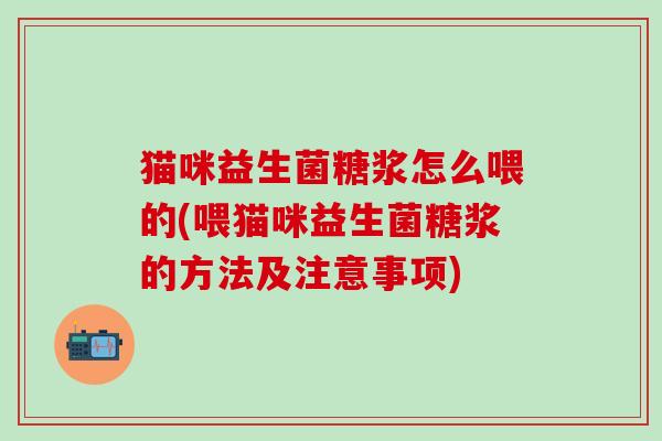猫咪益生菌糖浆怎么喂的(喂猫咪益生菌糖浆的方法及注意事项)