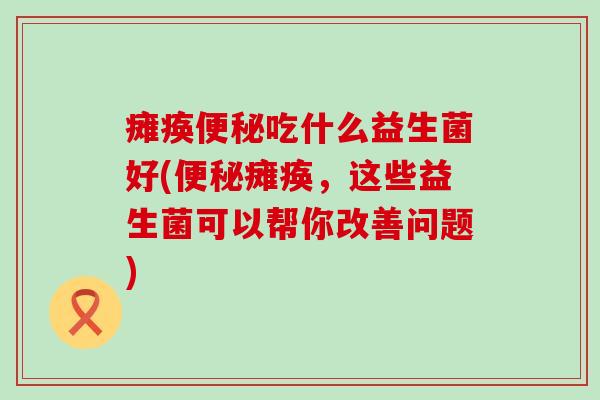 瘫痪便秘吃什么益生菌好(便秘瘫痪，这些益生菌可以帮你改善问题)