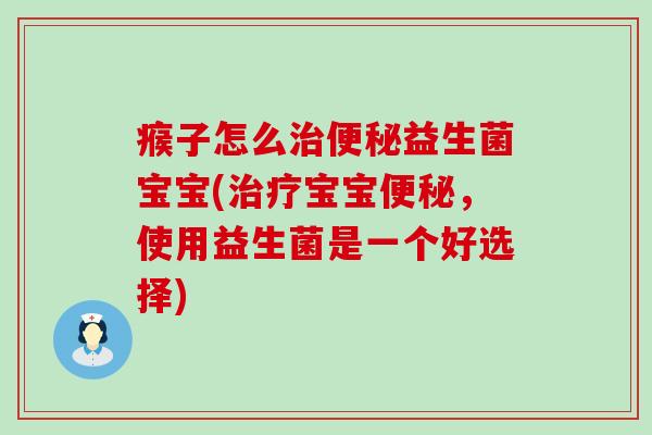 瘊子怎么治便秘益生菌宝宝(治疗宝宝便秘，使用益生菌是一个好选择)