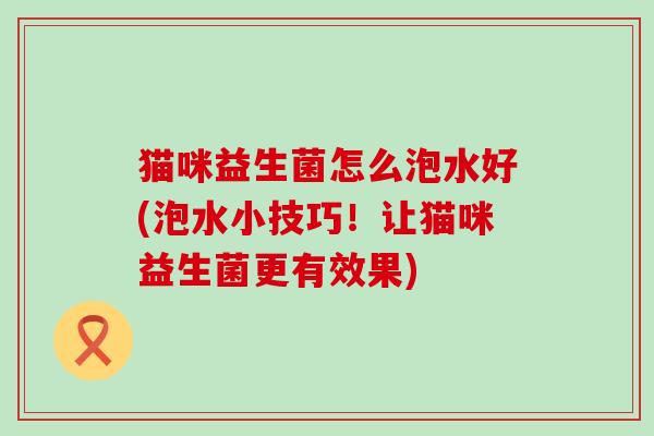 猫咪益生菌怎么泡水好(泡水小技巧！让猫咪益生菌更有效果)