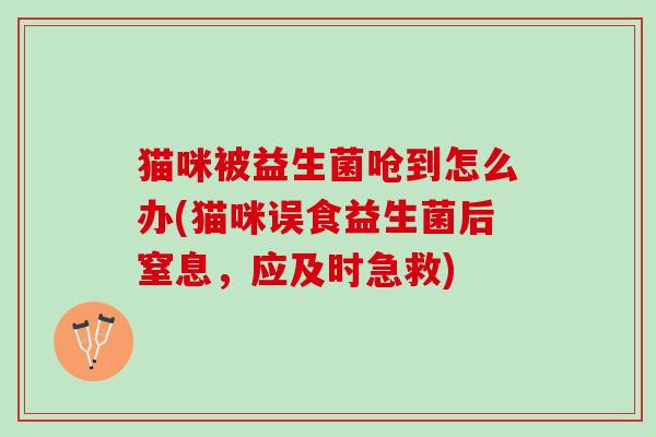 猫咪被益生菌呛到怎么办(猫咪误食益生菌后窒息，应及时急救)